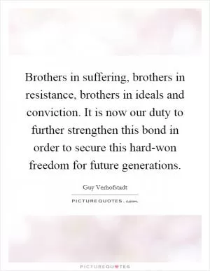 Brothers in suffering, brothers in resistance, brothers in ideals and conviction. It is now our duty to further strengthen this bond in order to secure this hard-won freedom for future generations Picture Quote #1