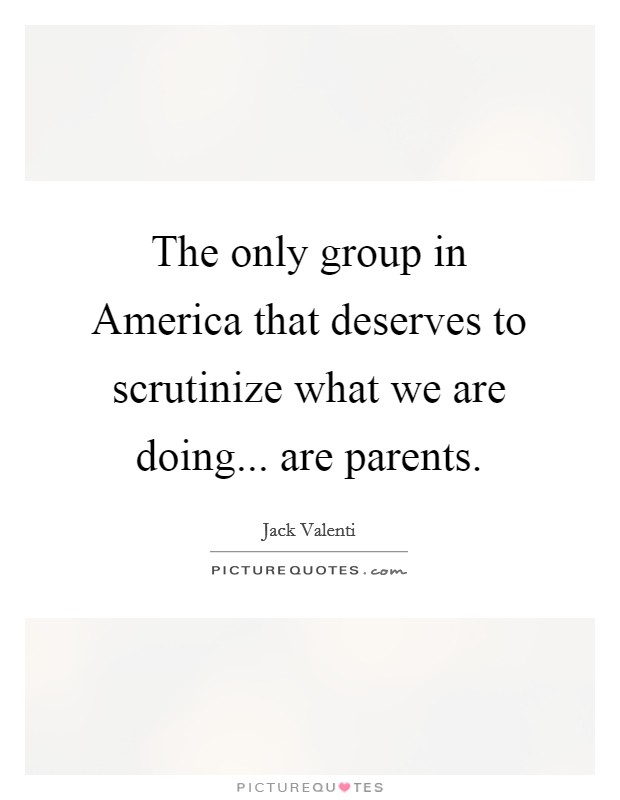 The only group in America that deserves to scrutinize what we are doing... are parents Picture Quote #1