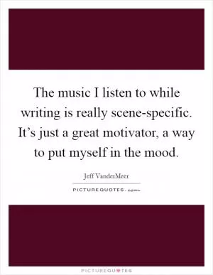 The music I listen to while writing is really scene-specific. It’s just a great motivator, a way to put myself in the mood Picture Quote #1
