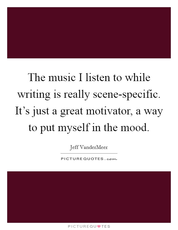 The music I listen to while writing is really scene-specific. It's just a great motivator, a way to put myself in the mood Picture Quote #1