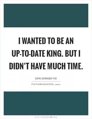 I wanted to be an up-to-date king. But I didn’t have much time Picture Quote #1