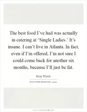 The best food I’ve had was actually in catering at ‘Single Ladies.’ It’s insane. I can’t live in Atlanta. In fact, even if I’m offered, I’m not sure I could come back for another six months, because I’ll just be fat Picture Quote #1