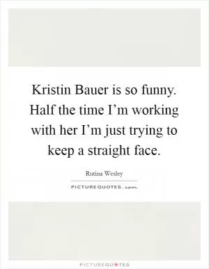 Kristin Bauer is so funny. Half the time I’m working with her I’m just trying to keep a straight face Picture Quote #1