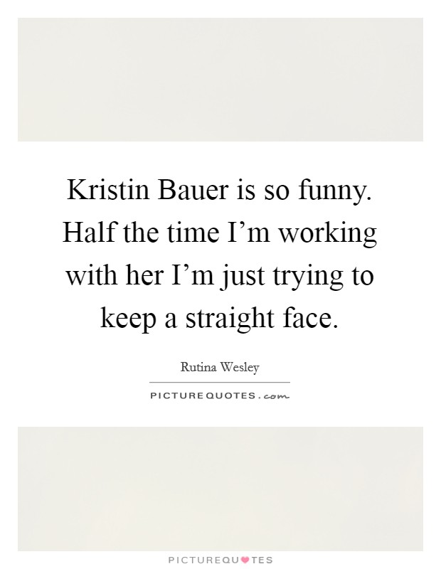 Kristin Bauer is so funny. Half the time I'm working with her I'm just trying to keep a straight face Picture Quote #1