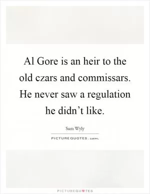 Al Gore is an heir to the old czars and commissars. He never saw a regulation he didn’t like Picture Quote #1