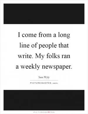 I come from a long line of people that write. My folks ran a weekly newspaper Picture Quote #1