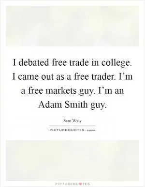 I debated free trade in college. I came out as a free trader. I’m a free markets guy. I’m an Adam Smith guy Picture Quote #1