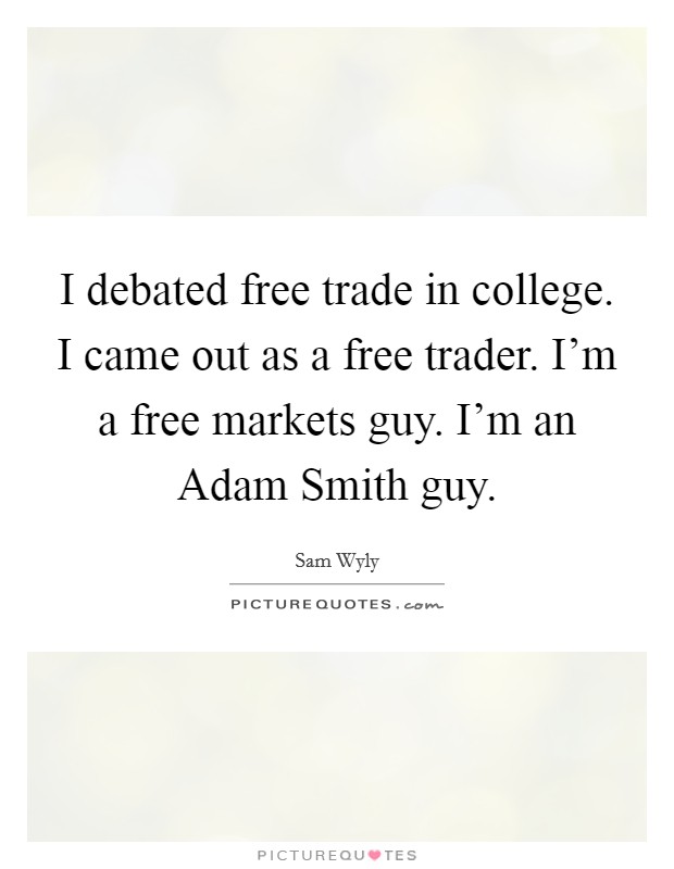 I debated free trade in college. I came out as a free trader. I'm a free markets guy. I'm an Adam Smith guy Picture Quote #1