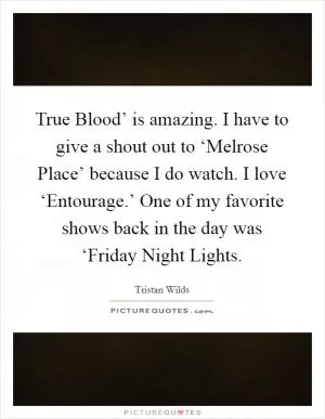True Blood’ is amazing. I have to give a shout out to ‘Melrose Place’ because I do watch. I love ‘Entourage.’ One of my favorite shows back in the day was ‘Friday Night Lights Picture Quote #1