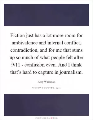 Fiction just has a lot more room for ambivalence and internal conflict, contradiction, and for me that sums up so much of what people felt after 9/11 - confusion even. And I think that’s hard to capture in journalism Picture Quote #1