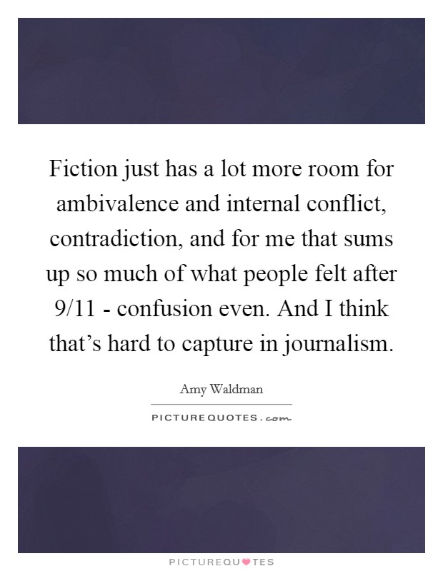 Fiction just has a lot more room for ambivalence and internal conflict, contradiction, and for me that sums up so much of what people felt after 9/11 - confusion even. And I think that's hard to capture in journalism Picture Quote #1