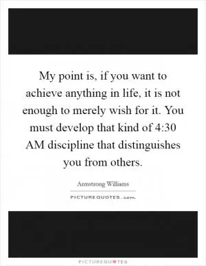 My point is, if you want to achieve anything in life, it is not enough to merely wish for it. You must develop that kind of 4:30 AM discipline that distinguishes you from others Picture Quote #1