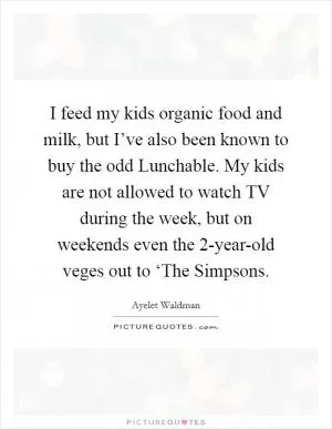 I feed my kids organic food and milk, but I’ve also been known to buy the odd Lunchable. My kids are not allowed to watch TV during the week, but on weekends even the 2-year-old veges out to ‘The Simpsons Picture Quote #1