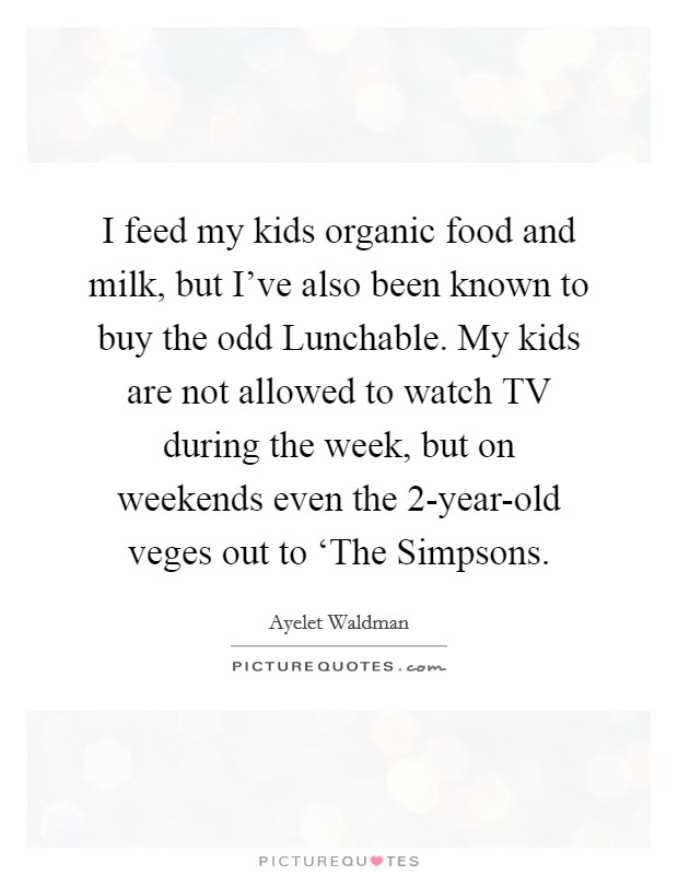 I feed my kids organic food and milk, but I've also been known to buy the odd Lunchable. My kids are not allowed to watch TV during the week, but on weekends even the 2-year-old veges out to ‘The Simpsons Picture Quote #1