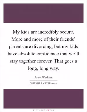 My kids are incredibly secure. More and more of their friends’ parents are divorcing, but my kids have absolute confidence that we’ll stay together forever. That goes a long, long way Picture Quote #1