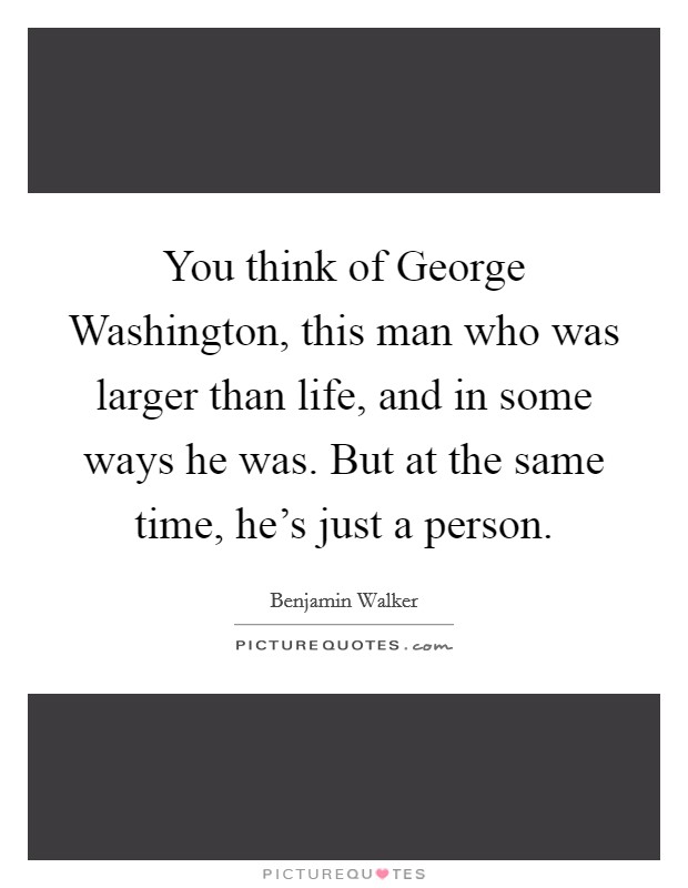You think of George Washington, this man who was larger than life, and in some ways he was. But at the same time, he's just a person Picture Quote #1