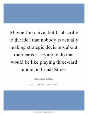 Maybe I’m naive, but I subscribe to the idea that nobody is actually making strategic decisions about their career. Trying to do that would be like playing three-card monte on Canal Street Picture Quote #1