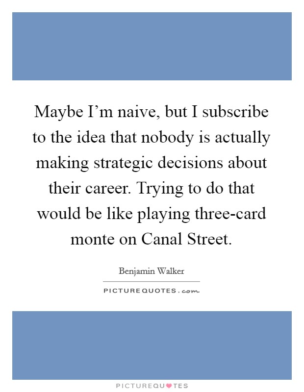 Maybe I'm naive, but I subscribe to the idea that nobody is actually making strategic decisions about their career. Trying to do that would be like playing three-card monte on Canal Street Picture Quote #1