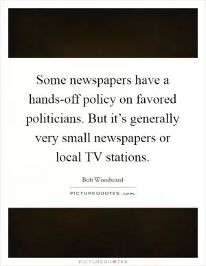 Some newspapers have a hands-off policy on favored politicians. But it’s generally very small newspapers or local TV stations Picture Quote #1