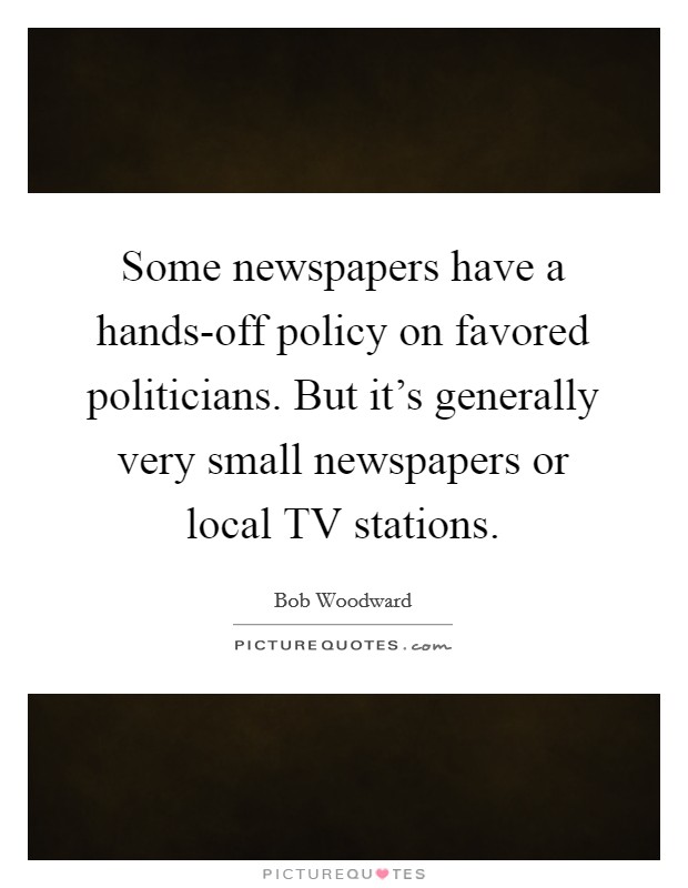 Some newspapers have a hands-off policy on favored politicians. But it's generally very small newspapers or local TV stations Picture Quote #1