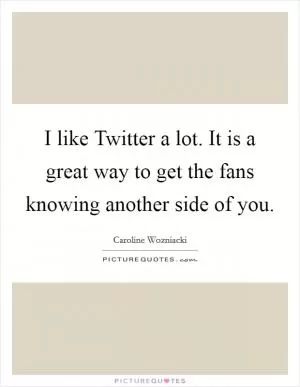 I like Twitter a lot. It is a great way to get the fans knowing another side of you Picture Quote #1