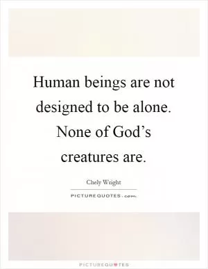 Human beings are not designed to be alone. None of God’s creatures are Picture Quote #1