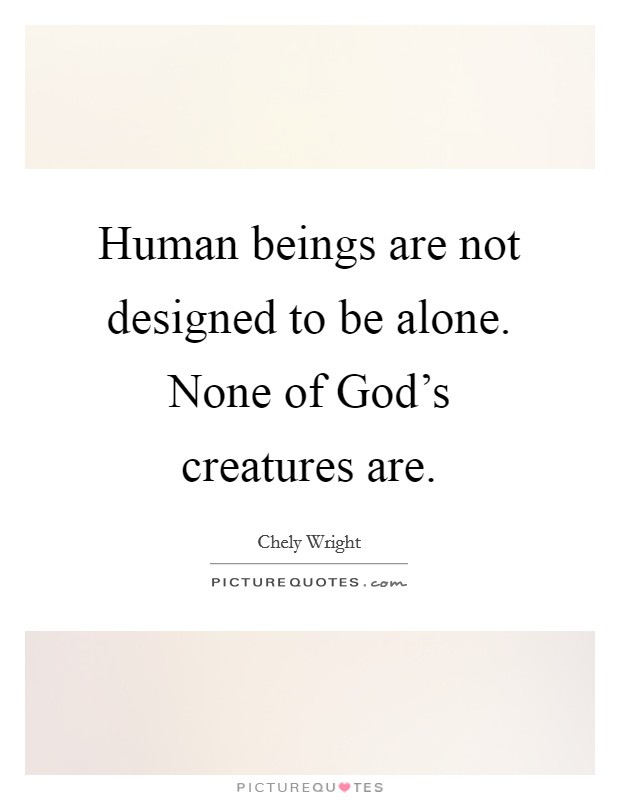 Human beings are not designed to be alone. None of God's creatures are Picture Quote #1