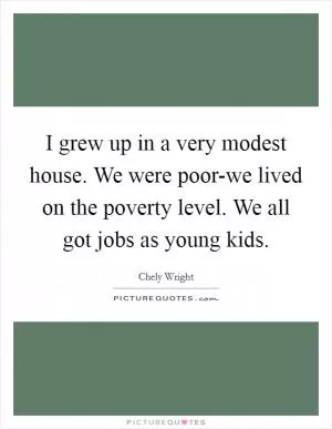 I grew up in a very modest house. We were poor-we lived on the poverty level. We all got jobs as young kids Picture Quote #1