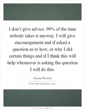 I don’t give advice. 90% of the time nobody takes it anyway. I will give encouragement and if asked a question as to how, or why I did certain things and if I think this will help whomever is asking the question I will do this Picture Quote #1