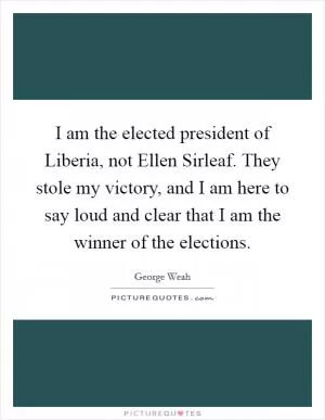 I am the elected president of Liberia, not Ellen Sirleaf. They stole my victory, and I am here to say loud and clear that I am the winner of the elections Picture Quote #1