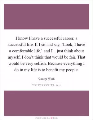 I know I have a successful career, a successful life. If I sit and say, ‘Look, I have a comfortable life,’ and I... just think about myself, I don’t think that would be fair. That would be very selfish. Because everything I do in my life is to benefit my people Picture Quote #1