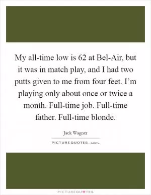 My all-time low is 62 at Bel-Air, but it was in match play, and I had two putts given to me from four feet. I’m playing only about once or twice a month. Full-time job. Full-time father. Full-time blonde Picture Quote #1