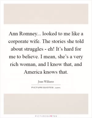 Ann Romney... looked to me like a corporate wife. The stories she told about struggles - eh! It’s hard for me to believe. I mean, she’s a very rich woman, and I know that, and America knows that Picture Quote #1