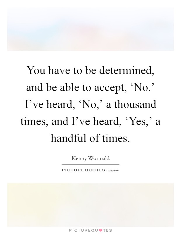 You have to be determined, and be able to accept, ‘No.' I've heard, ‘No,' a thousand times, and I've heard, ‘Yes,' a handful of times Picture Quote #1