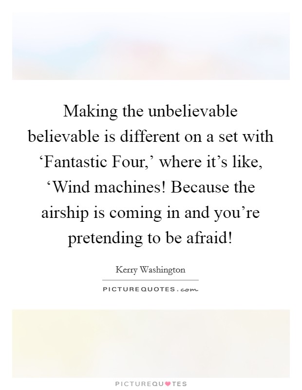 Making the unbelievable believable is different on a set with ‘Fantastic Four,' where it's like, ‘Wind machines! Because the airship is coming in and you're pretending to be afraid! Picture Quote #1