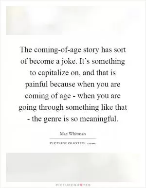 The coming-of-age story has sort of become a joke. It’s something to capitalize on, and that is painful because when you are coming of age - when you are going through something like that - the genre is so meaningful Picture Quote #1