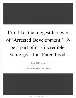 I’m, like, the biggest fan ever of ‘Arrested Development.’ To be a part of it is incredible. Same goes for ‘Parenthood Picture Quote #1