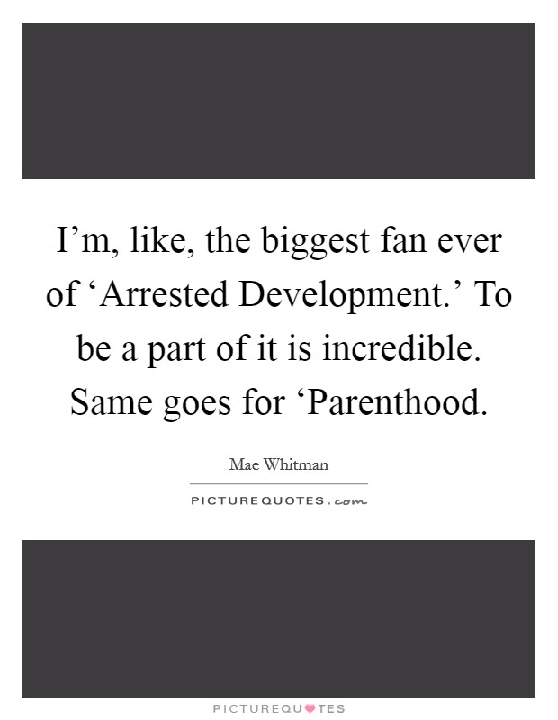 I'm, like, the biggest fan ever of ‘Arrested Development.' To be a part of it is incredible. Same goes for ‘Parenthood Picture Quote #1