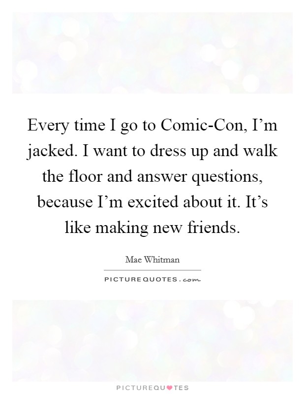 Every time I go to Comic-Con, I'm jacked. I want to dress up and walk the floor and answer questions, because I'm excited about it. It's like making new friends Picture Quote #1