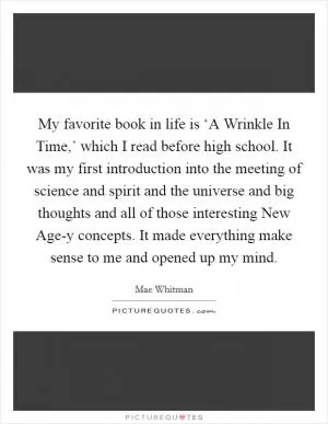 My favorite book in life is ‘A Wrinkle In Time,’ which I read before high school. It was my first introduction into the meeting of science and spirit and the universe and big thoughts and all of those interesting New Age-y concepts. It made everything make sense to me and opened up my mind Picture Quote #1