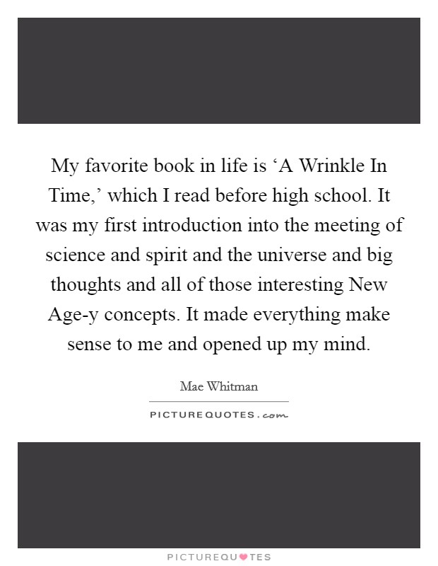 My favorite book in life is ‘A Wrinkle In Time,' which I read before high school. It was my first introduction into the meeting of science and spirit and the universe and big thoughts and all of those interesting New Age-y concepts. It made everything make sense to me and opened up my mind Picture Quote #1