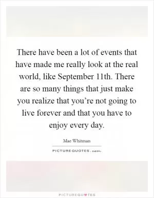 There have been a lot of events that have made me really look at the real world, like September 11th. There are so many things that just make you realize that you’re not going to live forever and that you have to enjoy every day Picture Quote #1
