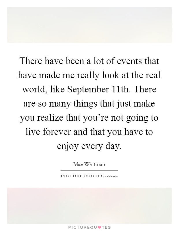 There have been a lot of events that have made me really look at the real world, like September 11th. There are so many things that just make you realize that you're not going to live forever and that you have to enjoy every day Picture Quote #1