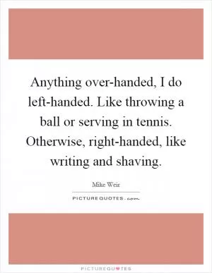 Anything over-handed, I do left-handed. Like throwing a ball or serving in tennis. Otherwise, right-handed, like writing and shaving Picture Quote #1