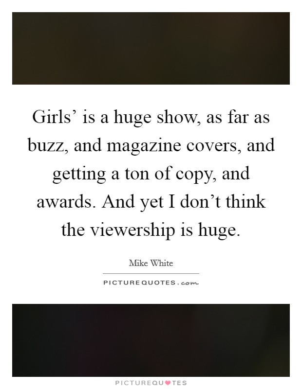 Girls' is a huge show, as far as buzz, and magazine covers, and getting a ton of copy, and awards. And yet I don't think the viewership is huge Picture Quote #1