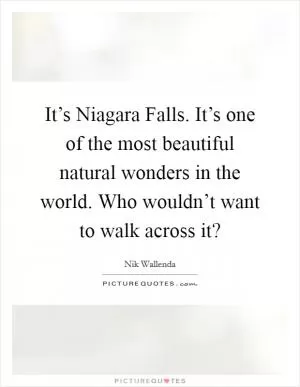 It’s Niagara Falls. It’s one of the most beautiful natural wonders in the world. Who wouldn’t want to walk across it? Picture Quote #1