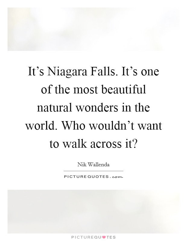 It's Niagara Falls. It's one of the most beautiful natural wonders in the world. Who wouldn't want to walk across it? Picture Quote #1