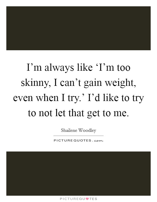 I'm always like ‘I'm too skinny, I can't gain weight, even when I try.' I'd like to try to not let that get to me Picture Quote #1