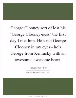 George Clooney sort of lost his ‘George Clooney-ness’ the first day I met him. He’s not George Clooney in my eyes - he’s George from Kentucky with an awesome, awesome heart Picture Quote #1