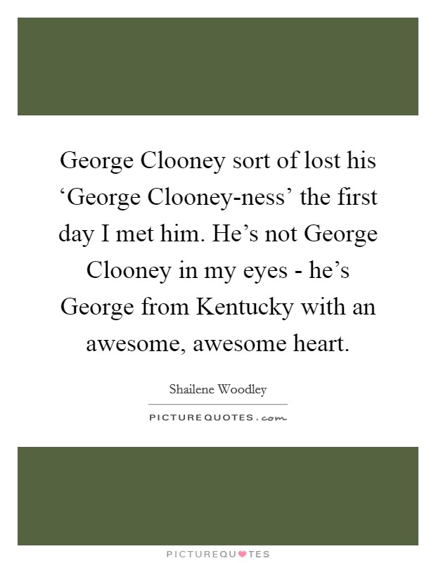 George Clooney sort of lost his ‘George Clooney-ness' the first day I met him. He's not George Clooney in my eyes - he's George from Kentucky with an awesome, awesome heart Picture Quote #1